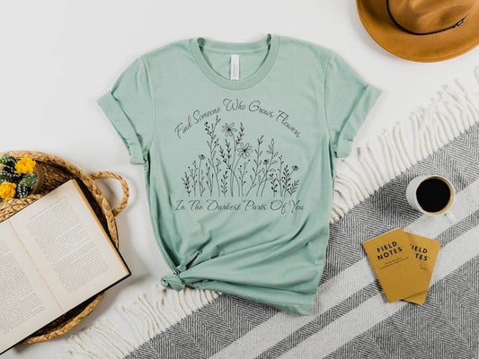 Find Someone Who Grows Flowers In The Darkest Parts Of You Tee