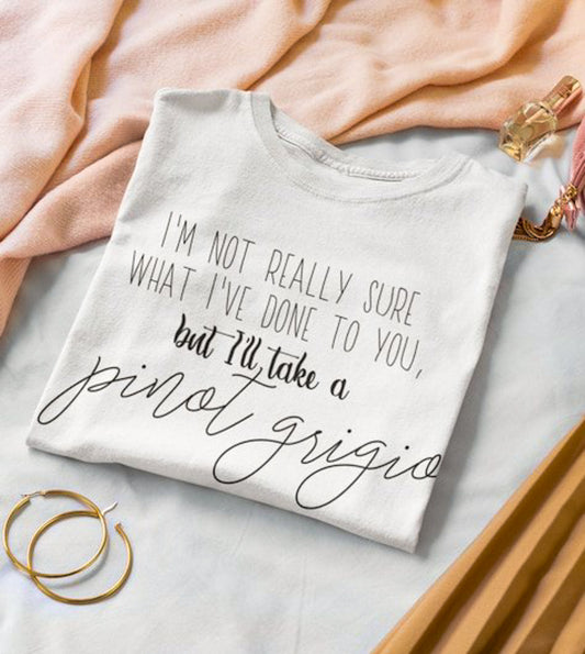 I'm Not Really Sure What I've Done To You But I'll Take A Pinot Grigio Tee