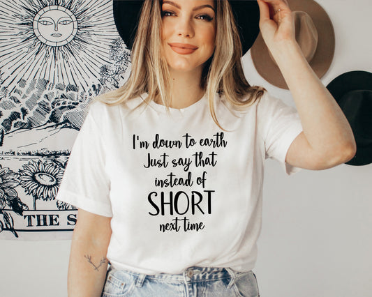 I'm Down To Earth Just Say That Instead Of Short Tee