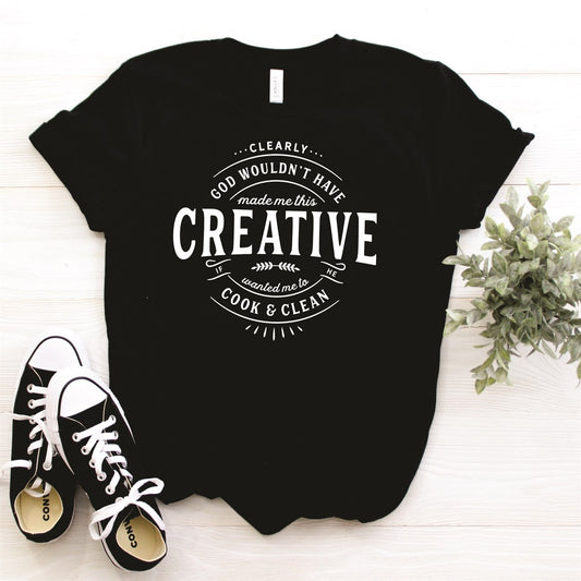 Clearly God Wouldn't Have Made Me This Creative If He Wanted Me To Cook & Clean Tee