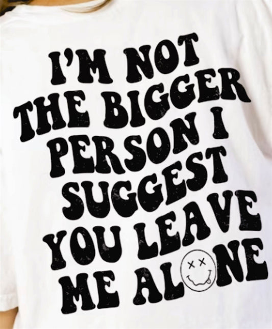I'm Not The Bigger Person I Suggest You Leave Me Alone Tee