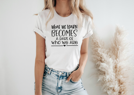 What We Learn Becomes A Part Of Who We Are Tee